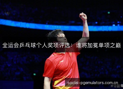 全运会乒乓球个人奖项评选：谁将加冕单项之巅