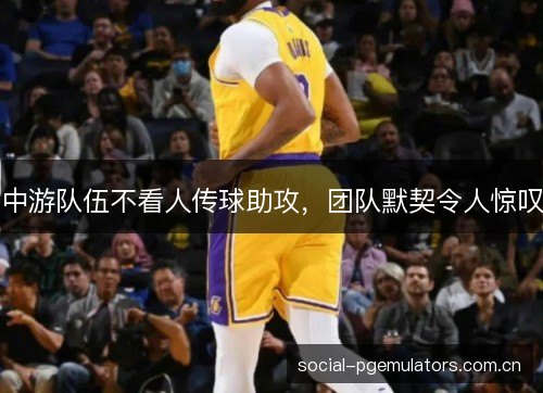 中游队伍不看人传球助攻,团队默契令人惊叹 中游队伍不看人传球助攻,团队默契令人惊叹